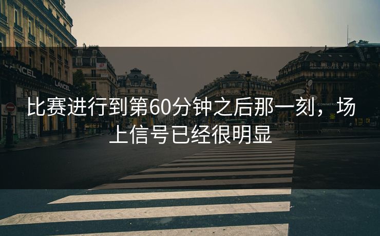 比赛进行到第60分钟之后那一刻，场上信号已经很明显