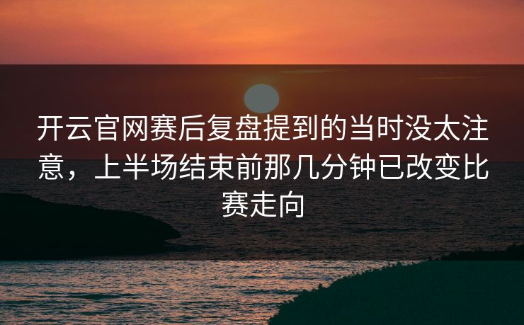 开云官网赛后复盘提到的当时没太注意，上半场结束前那几分钟已改变比赛走向