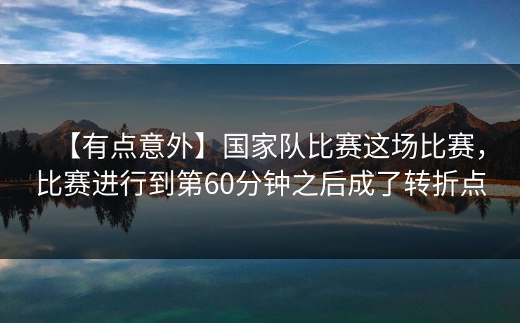 【有点意外】国家队比赛这场比赛，比赛进行到第60分钟之后成了转折点