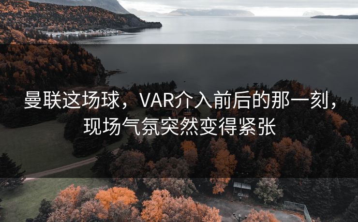 曼联这场球，VAR介入前后的那一刻，现场气氛突然变得紧张