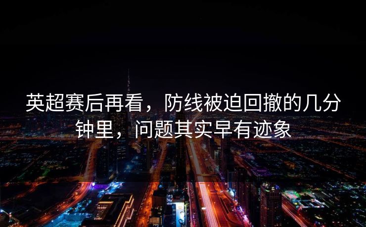 英超赛后再看，防线被迫回撤的几分钟里，问题其实早有迹象