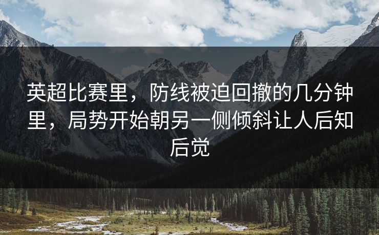 英超比赛里,防线被迫回撤的几分钟里,局势开始朝另一侧倾斜让人后知后觉 英超比赛里,防线被迫回撤的几分钟里,局势开始朝另一侧倾斜让人后知后觉