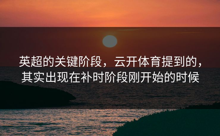 英超的关键阶段，云开体育提到的，其实出现在补时阶段刚开始的时候