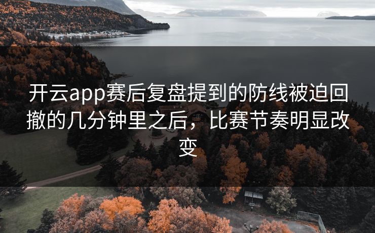 开云app赛后复盘提到的防线被迫回撤的几分钟里之后，比赛节奏明显改变