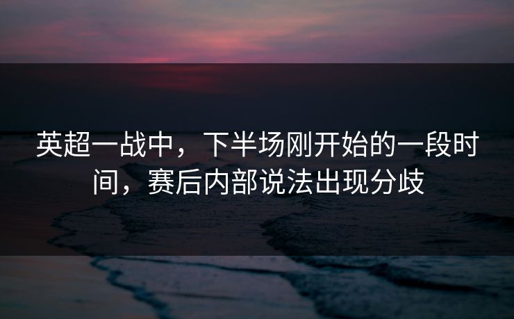 英超一战中，下半场刚开始的一段时间，赛后内部说法出现分歧