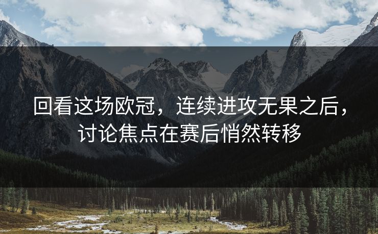 回看这场欧冠，连续进攻无果之后，讨论焦点在赛后悄然转移
