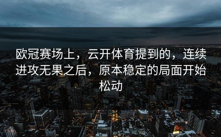 欧冠赛场上，云开体育提到的，连续进攻无果之后，原本稳定的局面开始松动