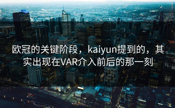欧冠的关键阶段，kaiyun提到的，其实出现在VAR介入前后的那一刻
