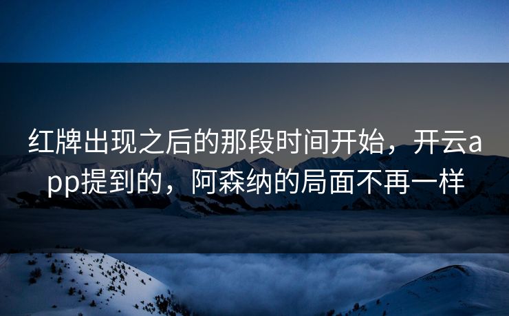 红牌出现之后的那段时间开始,开云app提到的,阿森纳的局面不再一样 红牌出现之后的那段时间开始,开云app提到的,阿森纳的局面不再一样