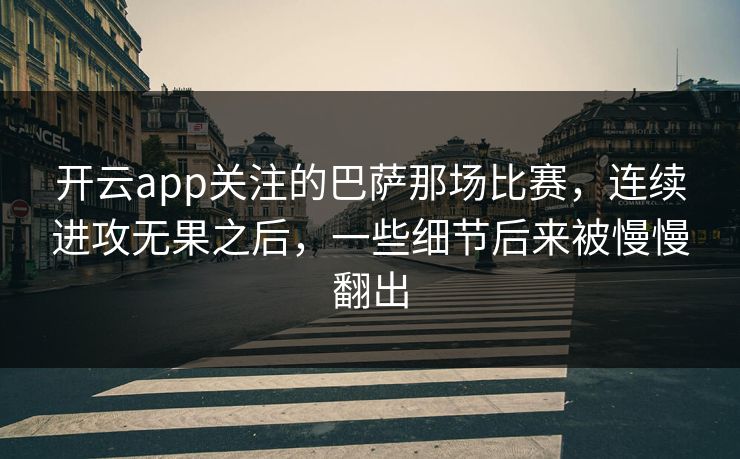 开云app关注的巴萨那场比赛，连续进攻无果之后，一些细节后来被慢慢翻出