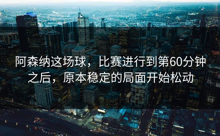 阿森纳这场球,比赛进行到第60分钟之后,原本稳定的局面开始松动 阿森纳这场球,比赛进行到第60分钟之后,原本稳定的局面开始松动