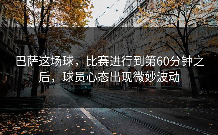 巴萨这场球，比赛进行到第60分钟之后，球员心态出现微妙波动