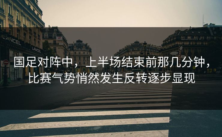 国足对阵中,上半场结束前那几分钟,比赛气势悄然发生反转逐步显现 国足对阵中,上半场结束前那几分钟,比赛气势悄然发生反转逐步显现