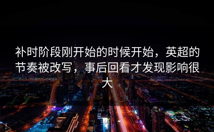 补时阶段刚开始的时候开始,英超的节奏被改写,事后回看才发现影响很大 补时阶段刚开始的时候开始,英超的节奏被改写,事后回看才发现影响很大