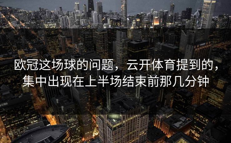 欧冠这场球的问题，云开体育提到的，集中出现在上半场结束前那几分钟