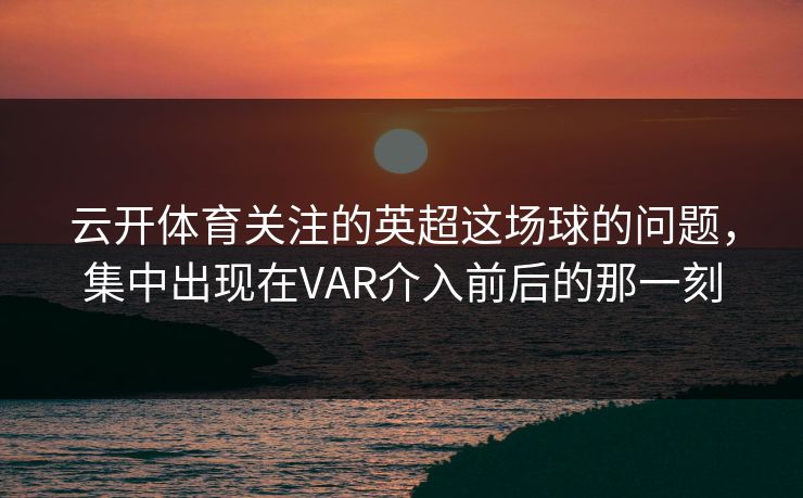 云开体育关注的英超这场球的问题，集中出现在VAR介入前后的那一刻