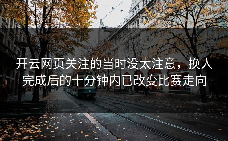 开云网页关注的当时没太注意,换人完成后的十分钟内已改变比赛走向 开云网页关注的当时没太注意,换人完成后的十分钟内已改变比赛走向