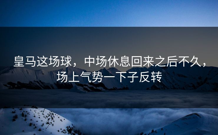 皇马这场球,中场休息回来之后不久,场上气势一下子反转 皇马这场球,中场休息回来之后不久,场上气势一下子反转