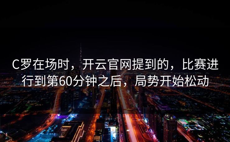 C罗在场时,开云官网提到的,比赛进行到第60分钟之后,局势开始松动 C罗在场时,开云官网提到的,比赛进行到第60分钟之后,局势开始松动