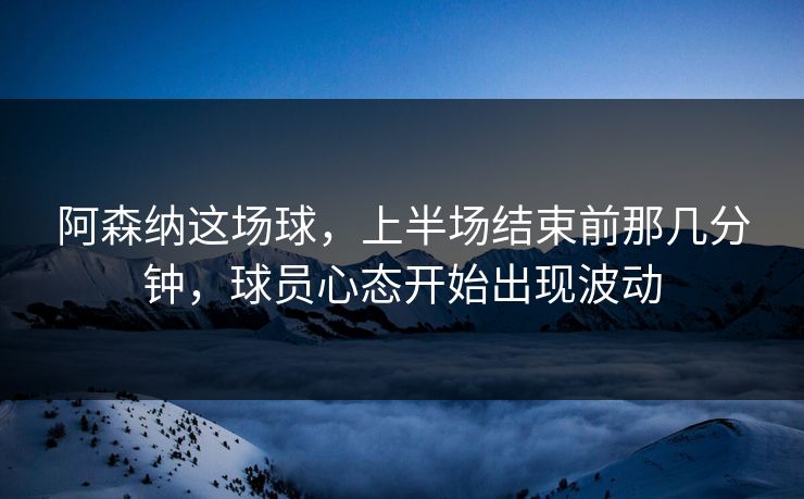 阿森纳这场球,上半场结束前那几分钟,球员心态开始出现波动 阿森纳这场球,上半场结束前那几分钟,球员心态开始出现波动