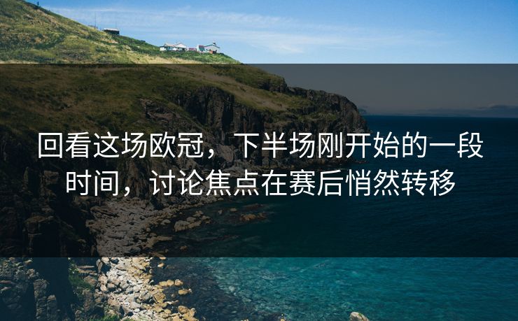 回看这场欧冠，下半场刚开始的一段时间，讨论焦点在赛后悄然转移