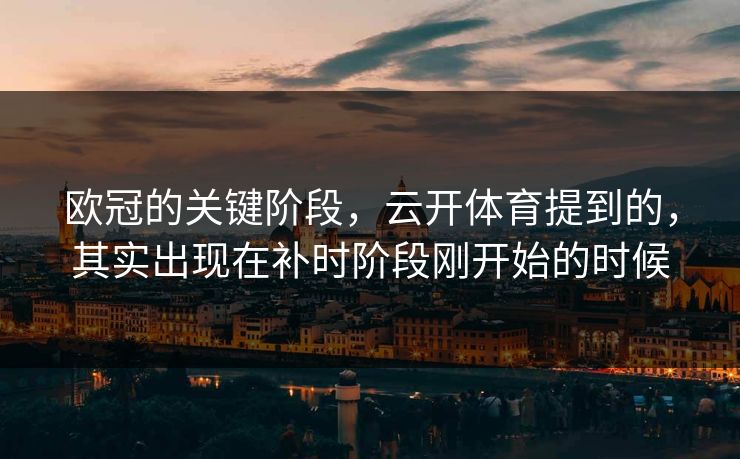 欧冠的关键阶段，云开体育提到的，其实出现在补时阶段刚开始的时候