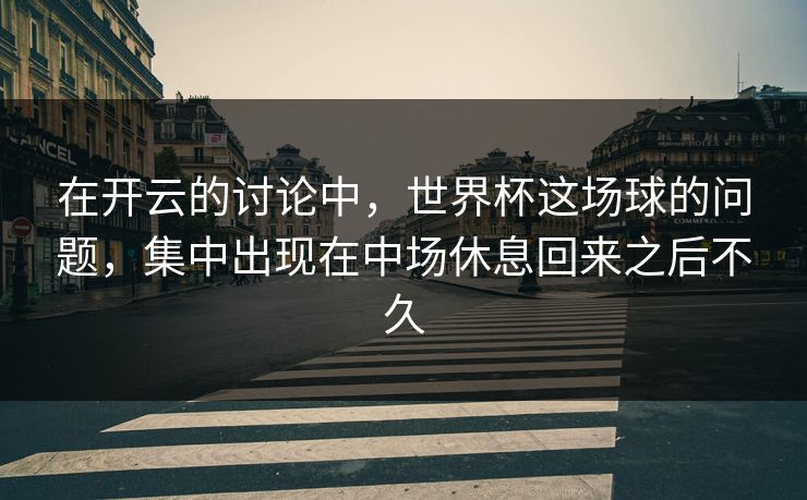 在开云的讨论中,世界杯这场球的问题,集中出现在中场休息回来之后不久 在开云的讨论中,世界杯这场球的问题,集中出现在中场休息回来之后不久