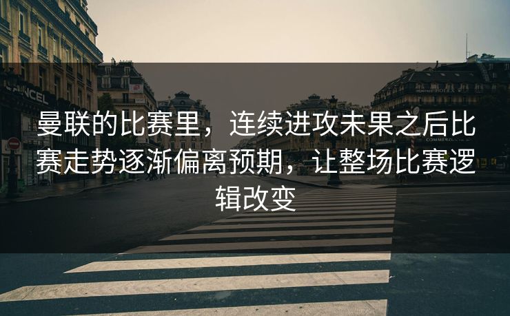 曼联的比赛里,连续进攻未果之后比赛走势逐渐偏离预期,让整场比赛逻辑改变 曼联的比赛里,连续进攻未果之后比赛走势逐渐偏离预期,让整场比赛逻辑改变