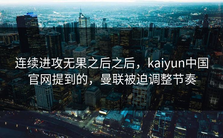 连续进攻无果之后之后,kaiyun中国官网提到的,曼联被迫调整节奏 连续进攻无果之后之后,kaiyun中国官网提到的,曼联被迫调整节奏