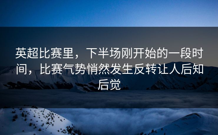 英超比赛里，下半场刚开始的一段时间，比赛气势悄然发生反转让人后知后觉