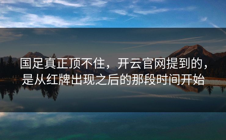 国足真正顶不住,开云官网提到的,是从红牌出现之后的那段时间开始 国足真正顶不住,开云官网提到的,是从红牌出现之后的那段时间开始