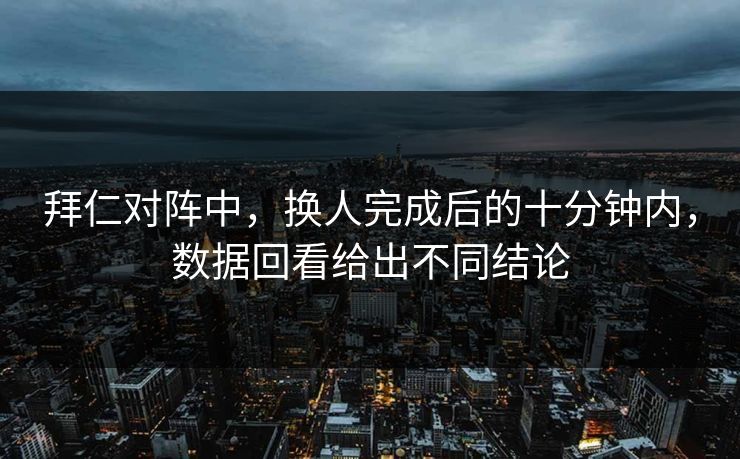 拜仁对阵中,换人完成后的十分钟内,数据回看给出不同结论 拜仁对阵中,换人完成后的十分钟内,数据回看给出不同结论
